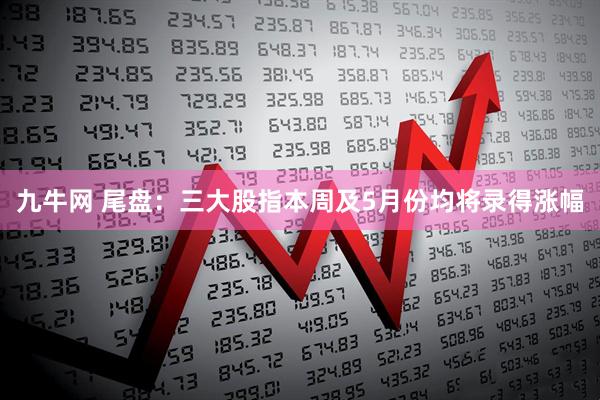 九牛网 尾盘：三大股指本周及5月份均将录得涨幅