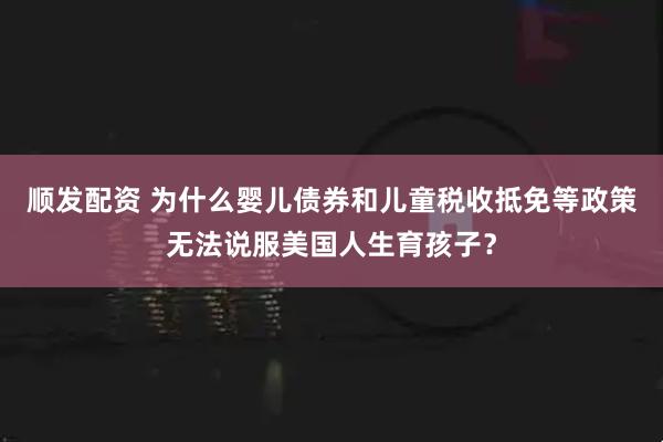 顺发配资 为什么婴儿债券和儿童税收抵免等政策无法说服美国人生育孩子？