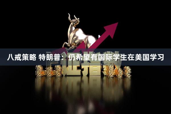 八戒策略 特朗普：仍希望有国际学生在美国学习
