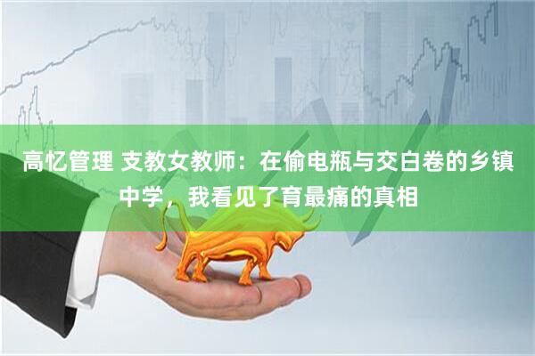 高忆管理 支教女教师：在偷电瓶与交白卷的乡镇中学，我看见了育最痛的真相