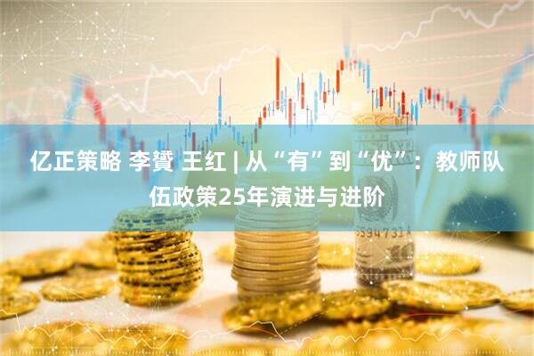 亿正策略 李贇 王红 | 从“有”到“优”：教师队伍政策25年演进与进阶