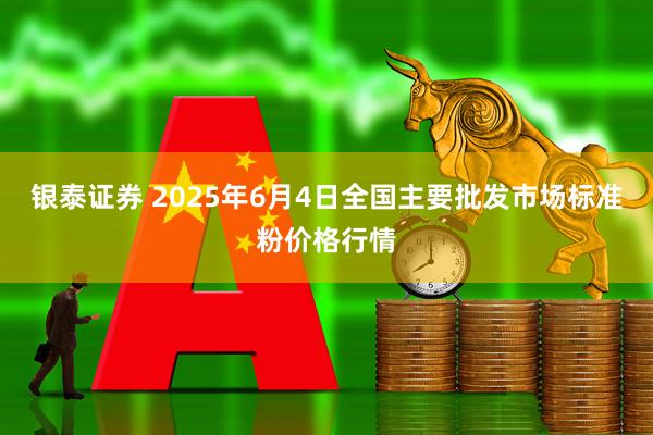 银泰证券 2025年6月4日全国主要批发市场标准粉价格行情