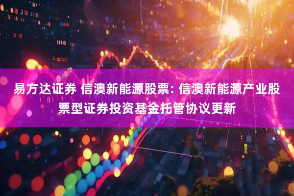 易方达证券 信澳新能源股票: 信澳新能源产业股票型证券投资基金托管协议更新