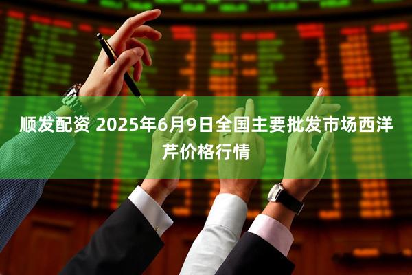顺发配资 2025年6月9日全国主要批发市场西洋芹价格行情