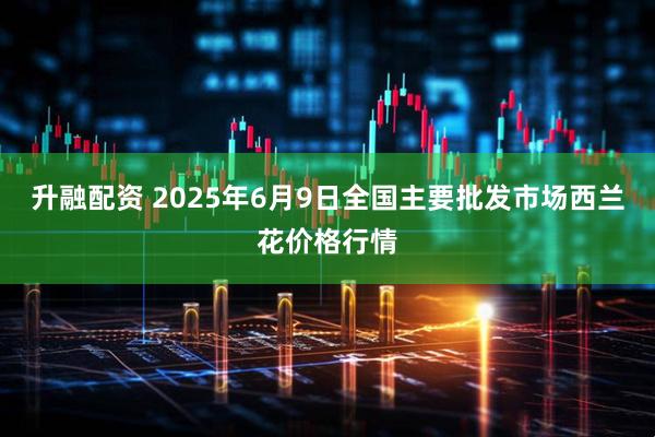 升融配资 2025年6月9日全国主要批发市场西兰花价格行情