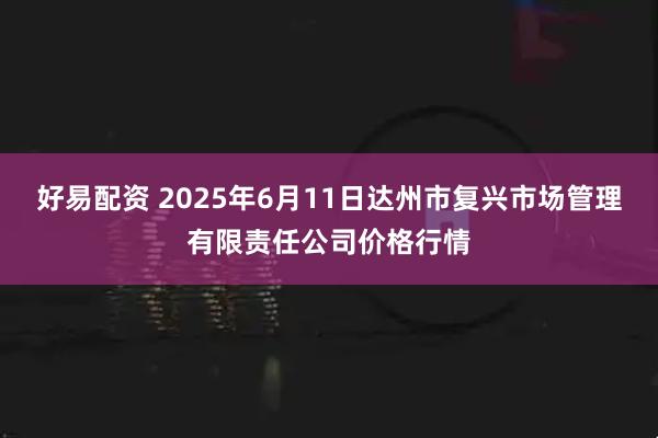 好易配资 2025年6月11日达州市复兴市场管理有限责任公司价格行情