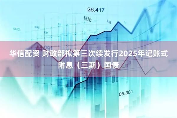 华信配资 财政部拟第三次续发行2025年记账式附息（三期）国债