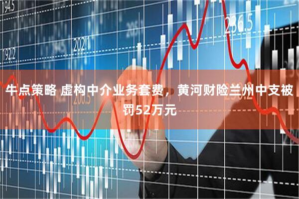 牛点策略 虚构中介业务套费，黄河财险兰州中支被罚52万元