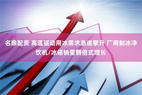 名鼎配资 高温驱动用冰需求急速攀升 厂商制冰净饮机/冰箱销量翻倍式增长