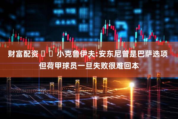 财富配资 ⭕️小克鲁伊夫:安东尼曾是巴萨选项 但荷甲球员一旦失败很难回本