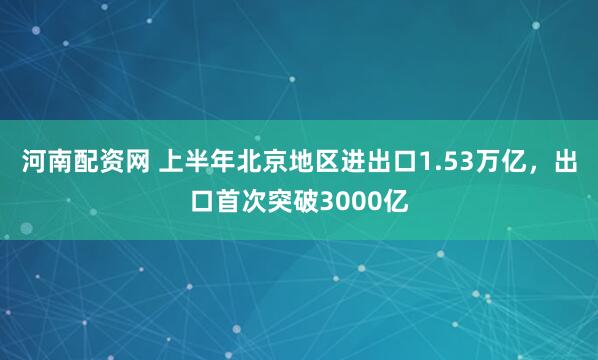 河南配资网 上半年北京地区进出口1.53万亿，出口首次突破3000亿