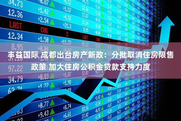 丰益国际 成都出台房产新政：分批取消住房限售政策 加大住房公积金贷款支持力度