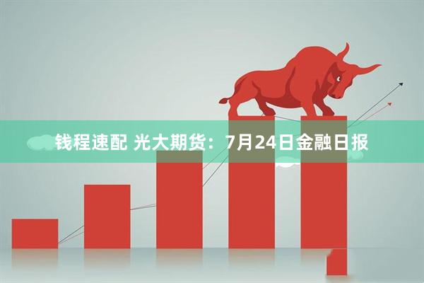 钱程速配 光大期货：7月24日金融日报