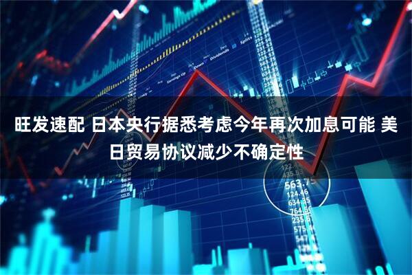 旺发速配 日本央行据悉考虑今年再次加息可能 美日贸易协议减少不确定性