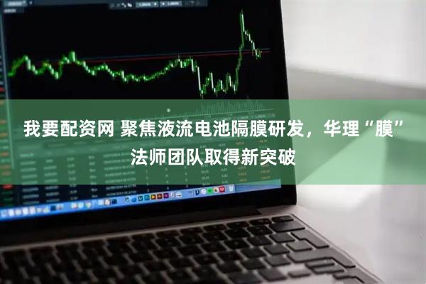 我要配资网 聚焦液流电池隔膜研发，华理“膜”法师团队取得新突破