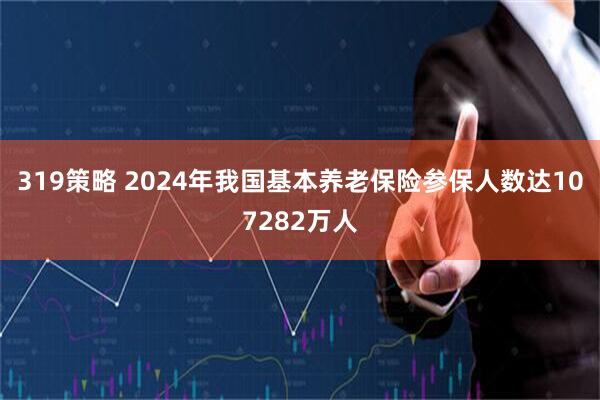 319策略 2024年我国基本养老保险参保人数达107282万人