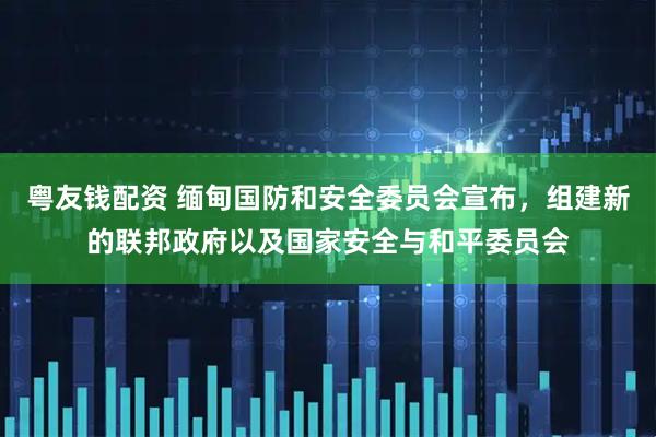 粤友钱配资 缅甸国防和安全委员会宣布，组建新的联邦政府以及国家安全与和平委员会