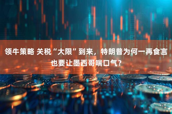领牛策略 关税“大限”到来，特朗普为何一再食言也要让墨西哥喘口气？