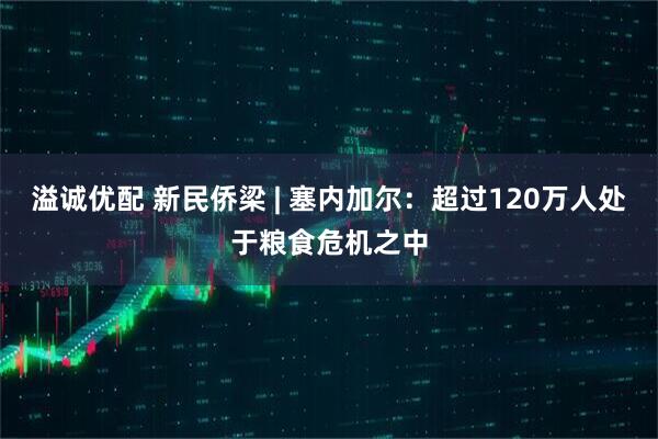 溢诚优配 新民侨梁 | 塞内加尔：超过120万人处于粮食危机之中