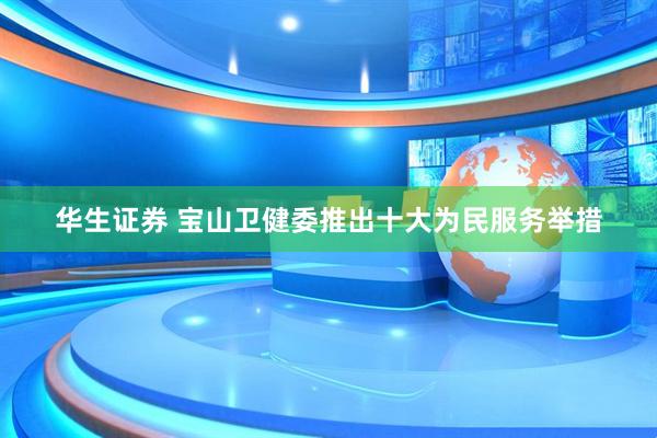 华生证券 宝山卫健委推出十大为民服务举措