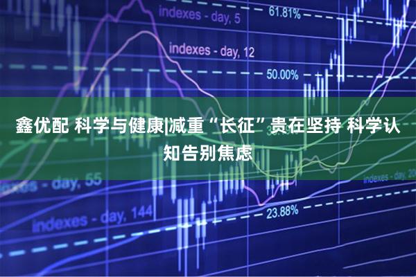 鑫优配 科学与健康|减重“长征”贵在坚持 科学认知告别焦虑