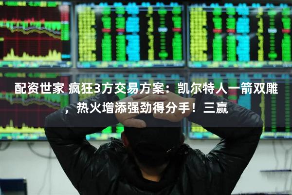 配资世家 疯狂3方交易方案：凯尔特人一箭双雕，热火增添强劲得分手！三赢