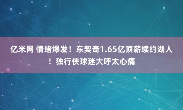 亿米网 情绪爆发！东契奇1.65亿顶薪续约湖人！独行侠球迷大呼太心痛