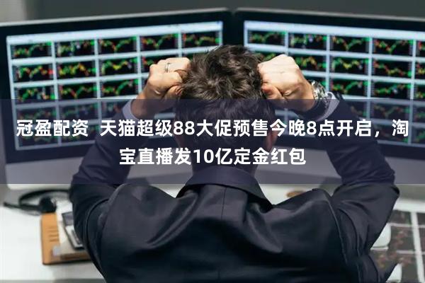 冠盈配资  天猫超级88大促预售今晚8点开启，淘宝直播发10亿定金红包