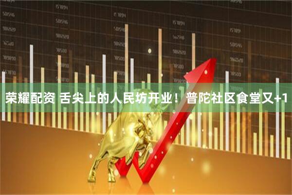 荣耀配资 舌尖上的人民坊开业！普陀社区食堂又+1