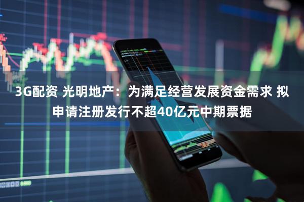 3G配资 光明地产：为满足经营发展资金需求 拟申请注册发行不超40亿元中期票据