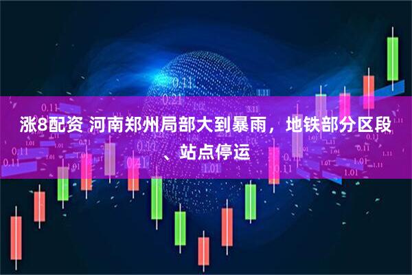 涨8配资 河南郑州局部大到暴雨，地铁部分区段、站点停运