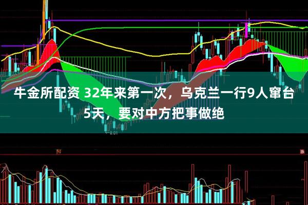牛金所配资 32年来第一次，乌克兰一行9人窜台5天，要对中方把事做绝