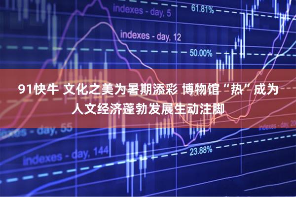 91快牛 文化之美为暑期添彩 博物馆“热”成为人文经济蓬勃发展生动注脚