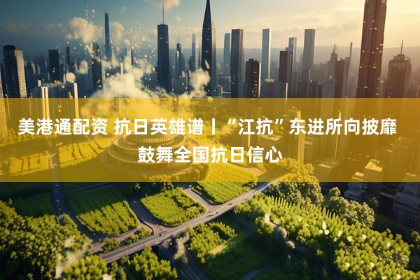 美港通配资 抗日英雄谱丨“江抗”东进所向披靡 鼓舞全国抗日信心