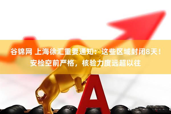 谷锦网 上海徐汇重要通知：这些区域封闭8天！安检空前严格，核验力度远超以往