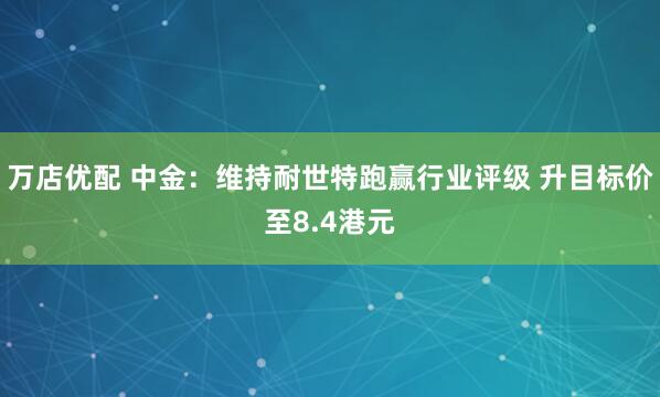 万店优配 中金：维持耐世特跑赢行业评级 升目标价至8.4港元