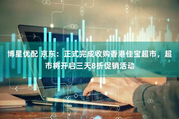 博星优配 京东：正式完成收购香港佳宝超市，超市将开启三天8折促销活动
