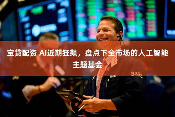 宝贷配资 AI近期狂飙，盘点下全市场的人工智能主题基金