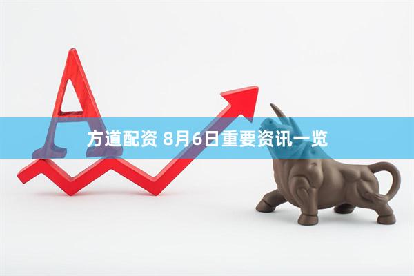 方道配资 8月6日重要资讯一览