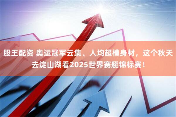 股王配资 奥运冠军云集、人均超模身材，这个秋天去淀山湖看2025世界赛艇锦标赛！
