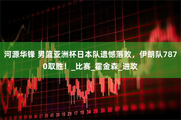 河源华锋 男篮亚洲杯日本队遗憾落败，伊朗队7870取胜！_比赛_霍金森_进攻
