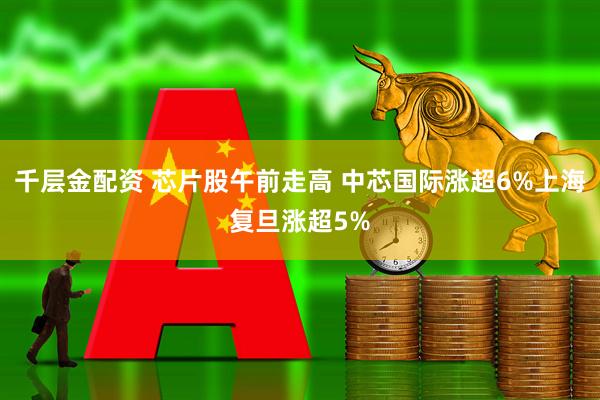 千层金配资 芯片股午前走高 中芯国际涨超6%上海复旦涨超5%