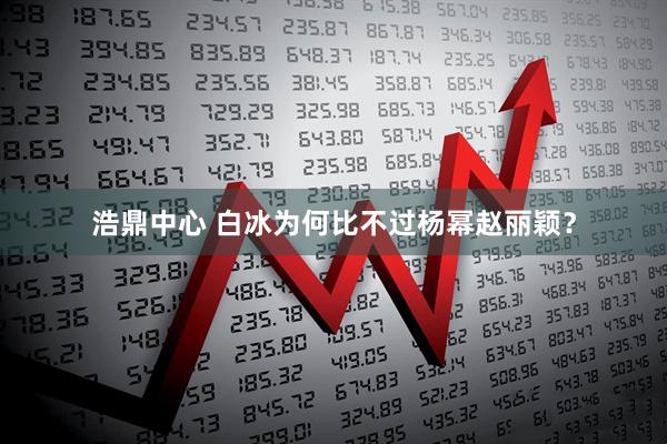 浩鼎中心 白冰为何比不过杨幂赵丽颖？