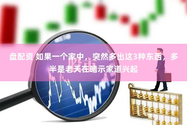 盘配资 如果一个家中，突然多出这3种东西，多半是老天在暗示家道兴起