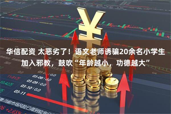 华信配资 太恶劣了！语文老师诱骗20余名小学生加入邪教，鼓吹“年龄越小，功德越大”