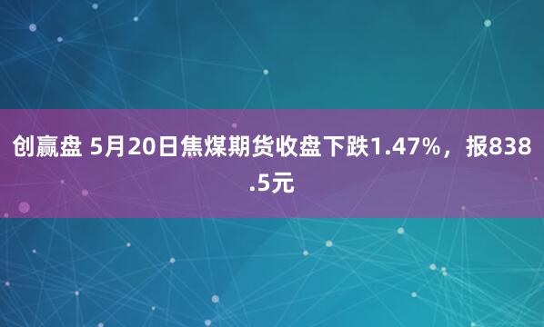 创赢盘 5月20日焦煤期货收盘下跌1.47%，报838.5元