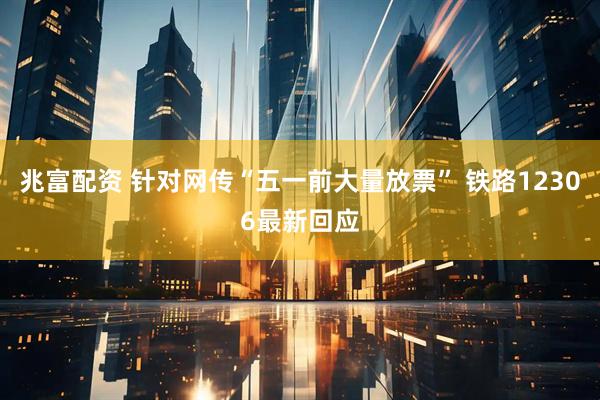 兆富配资 针对网传“五一前大量放票” 铁路12306最新回应