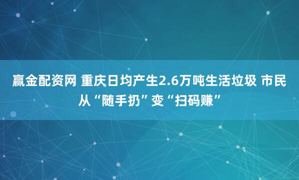 赢金配资网 重庆日均产生2.6万吨生活垃圾 市民从“随手扔”变“扫码赚”