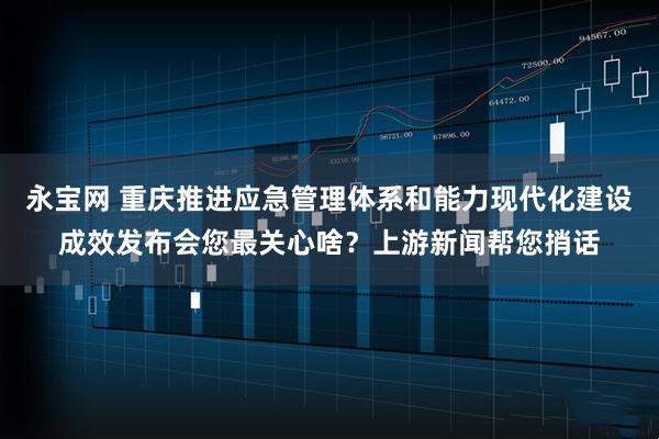 永宝网 重庆推进应急管理体系和能力现代化建设成效发布会您最关心啥？上游新闻帮您捎话