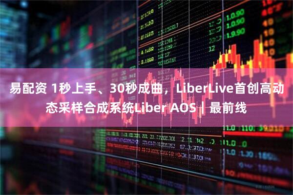 易配资 1秒上手、30秒成曲，LiberLive首创高动态采样合成系统Liber AOS｜最前线